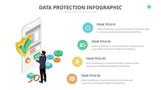 13
DATA PROTECTION INFOGRAPHIC
WRITE YOUR SUBTITLE HERE
YOUR TITLE 02
Green marketing is a practice whereby companies seek
to go above and beyond traditional marketing.
YOUR TITLE 04
Green marketing is a practice whereby companies seek
to go above and beyond traditional marketing.
YOUR TITLE 01
Green marketing is a practice whereby companies seek
to go above and beyond traditional marketing.
YOUR TITLE 03
Green marketing is a practice whereby companies seek
to go above and beyond traditional marketing.
 