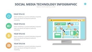 21
SOCIAL MEDIA TECHNOLOGY INFOGRAPHIC
WRITE YOUR SUBTITLE HERE
YOUR TITLE 01
Green marketing is a practice whereby companies
seek to go above and beyond traditional
marketing.
YOUR TITLE 04
Green marketing is a practice whereby companies
seek to go above and beyond traditional
marketing.
YOUR TITLE 03
Green marketing is a practice whereby companies
seek to go above and beyond traditional
marketing.
YOUR TITLE 02
Green marketing is a practice whereby companies
seek to go above and beyond traditional
marketing.
 