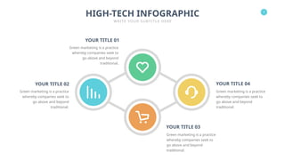 7
HIGH-TECH INFOGRAPHIC
WRITE YOUR SUBTITLE HERE
YOUR TITLE 02
Green marketing is a practice
whereby companies seek to
go above and beyond
traditional.
YOUR TITLE 04
Green marketing is a practice
whereby companies seek to
go above and beyond
traditional.
YOUR TITLE 03
Green marketing is a practice
whereby companies seek to
go above and beyond
traditional.
YOUR TITLE 01
Green marketing is a practice
whereby companies seek to
go above and beyond
traditional.
 