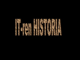 IT-ren HISTORIA IT-ren HISTORIA 