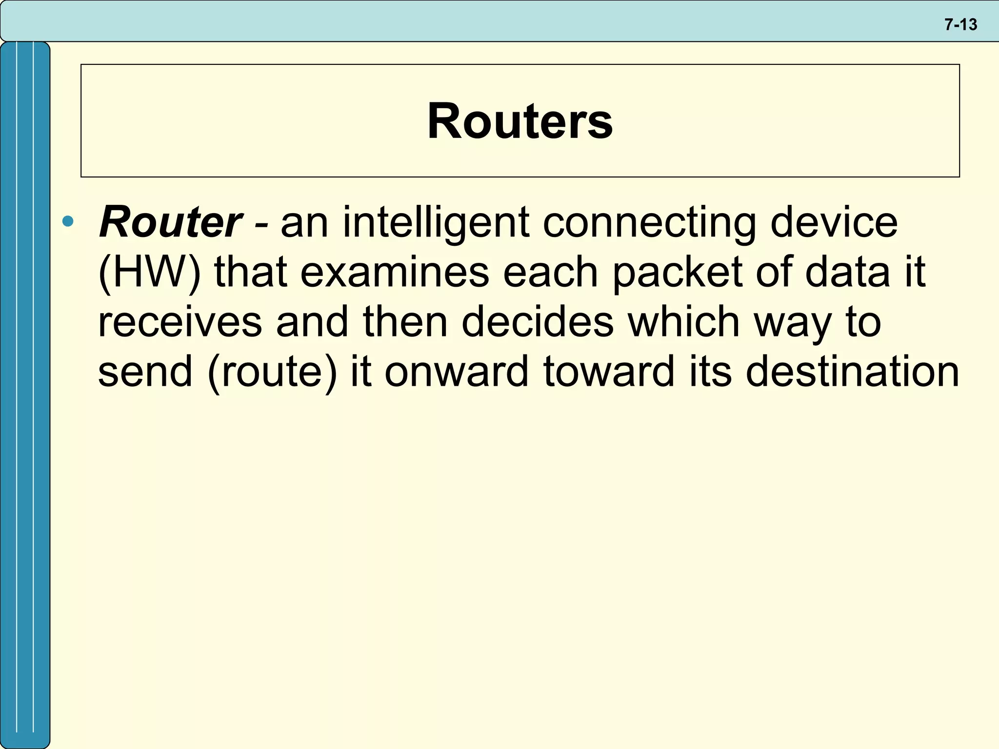 Routers Router  -  an intelligent connecting device (HW) that examines each packet of data it receives and then decides which way to send (route) it onward toward its destination 