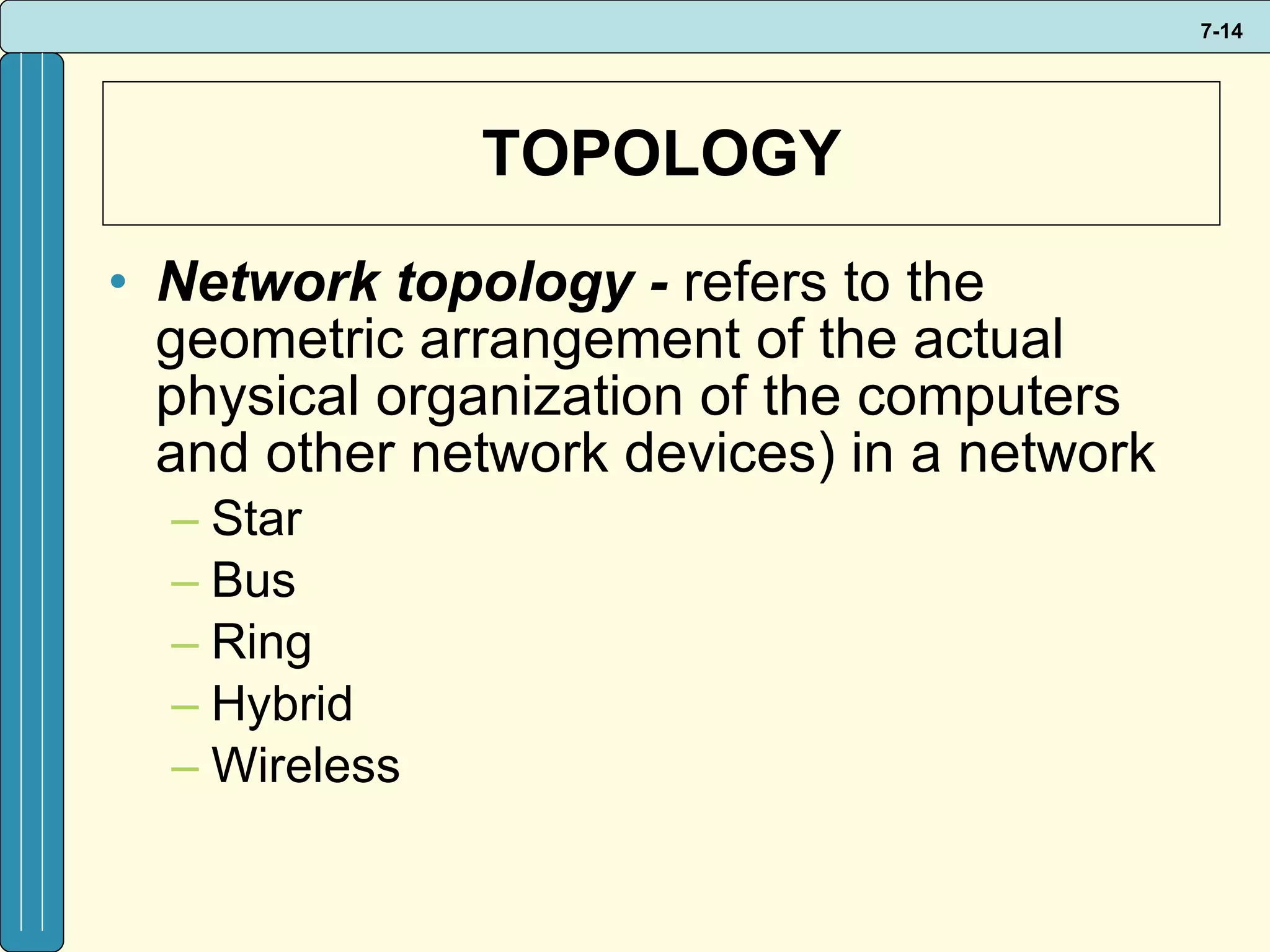 TOPOLOGY Network topology -  refers to the geometric arrangement of the actual physical organization of the computers and other network devices) in a network Star Bus Ring Hybrid Wireless 