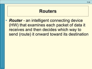 Routers Router  -  an intelligent connecting device (HW) that examines each packet of data it receives and then decides which way to send (route) it onward toward its destination 