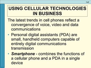 USING CELLULAR TECHNOLOGIES IN BUSINESS The latest trends in cell phones reflect a convergence of voice, video and data communications Personal digital assistants (PDA) are small, handheld computers capable of entirely digital communications transmission Smartphone  - combines the functions of a cellular phone and a PDA in a single device 