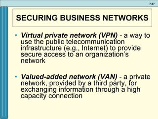 SECURING BUSINESS NETWORKS Virtual private network (VPN)  -  a way to use the public telecommunication infrastructure (e.g., Internet) to provide secure access to an organization’s network  Valued-added network (VAN)  -   a private network, provided by a third party, for exchanging information through a high capacity connection 