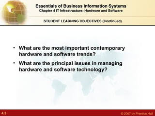 What are the most important contemporary hardware and software trends? What are the principal issues in managing hardware and software technology? STUDENT LEARNING OBJECTIVES (Continued) Essentials of Business Information Systems Chapter 4 IT Infrastructure: Hardware and Software 