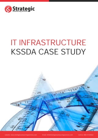 s
s



        IT INFRASTRUCTURE
        KSSDA CASE STUDY




website: www.strategicoutsourcingservices.com   Email: info@strategicoutsourcingservices.com   Call Us: 080-41435564
 