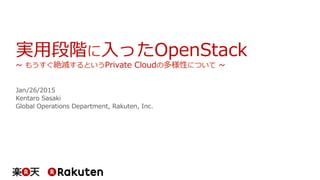 実用段階に入ったOpenStack
~ もうすぐ絶滅するというPrivate Cloudの多様性について ~
Jan/26/2015
Kentaro Sasaki
Global Operations Department, Rakuten, Inc.
 