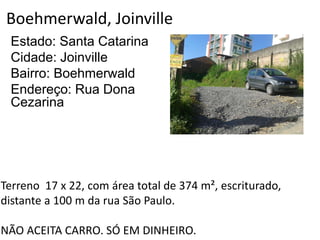 Boehmerwald, Joinville
Estado: Santa Catarina
Cidade: Joinville
Bairro: Boehmerwald
Endereço: Rua Dona
Cezarina
Terreno 17 x 22, com área total de 374 m², escriturado,
distante a 100 m da rua São Paulo.
NÃO ACEITA CARRO. SÓ EM DINHEIRO.
 