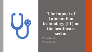 The impact of
Information
technology (IT) on
the healthcare
sector
Presented to:
Presented By:
 