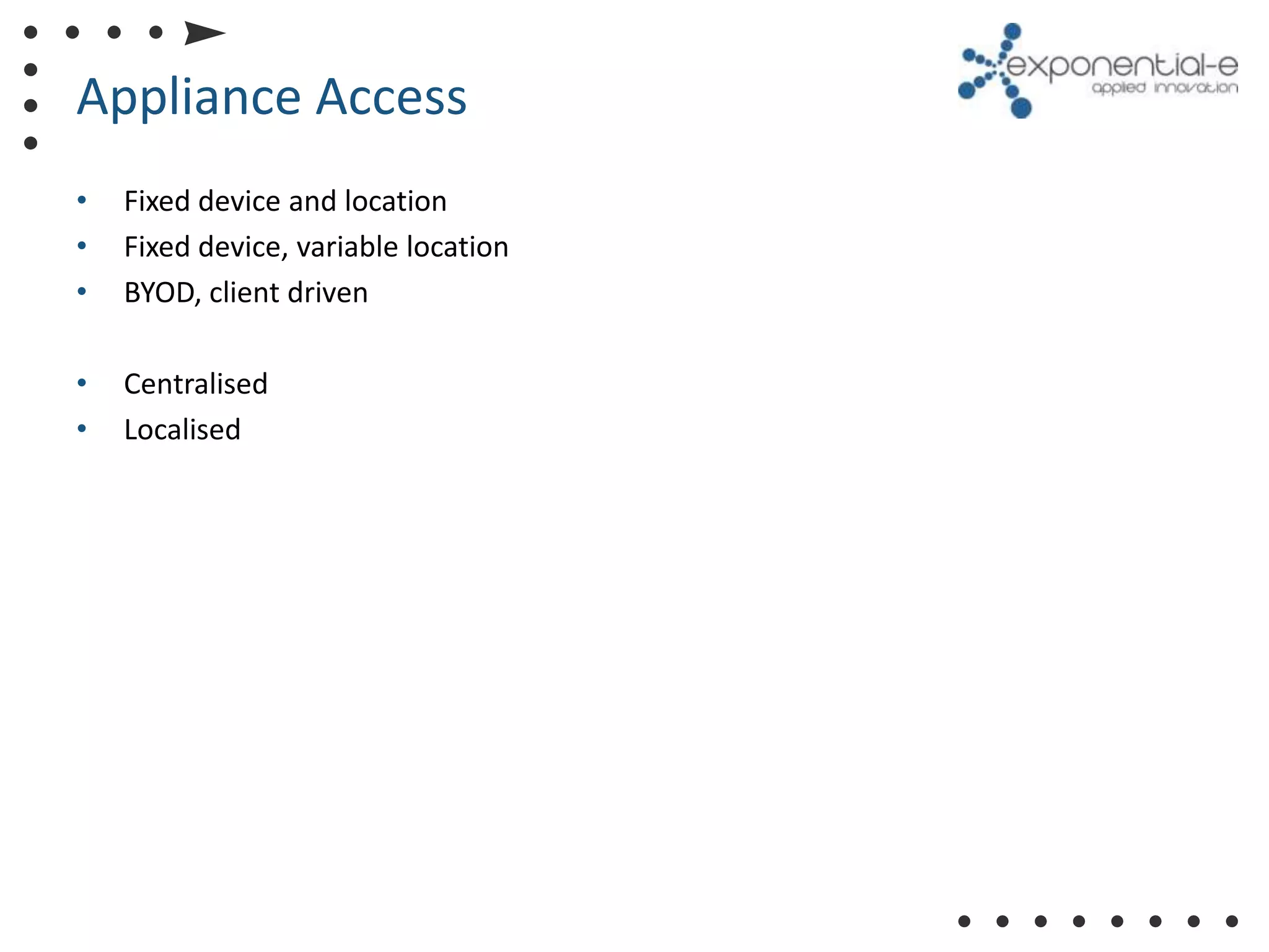 Appliance Access
•   Fixed device and location
•   Fixed device, variable location
•   BYOD, client driven

•   Centralised
•   Localised
 