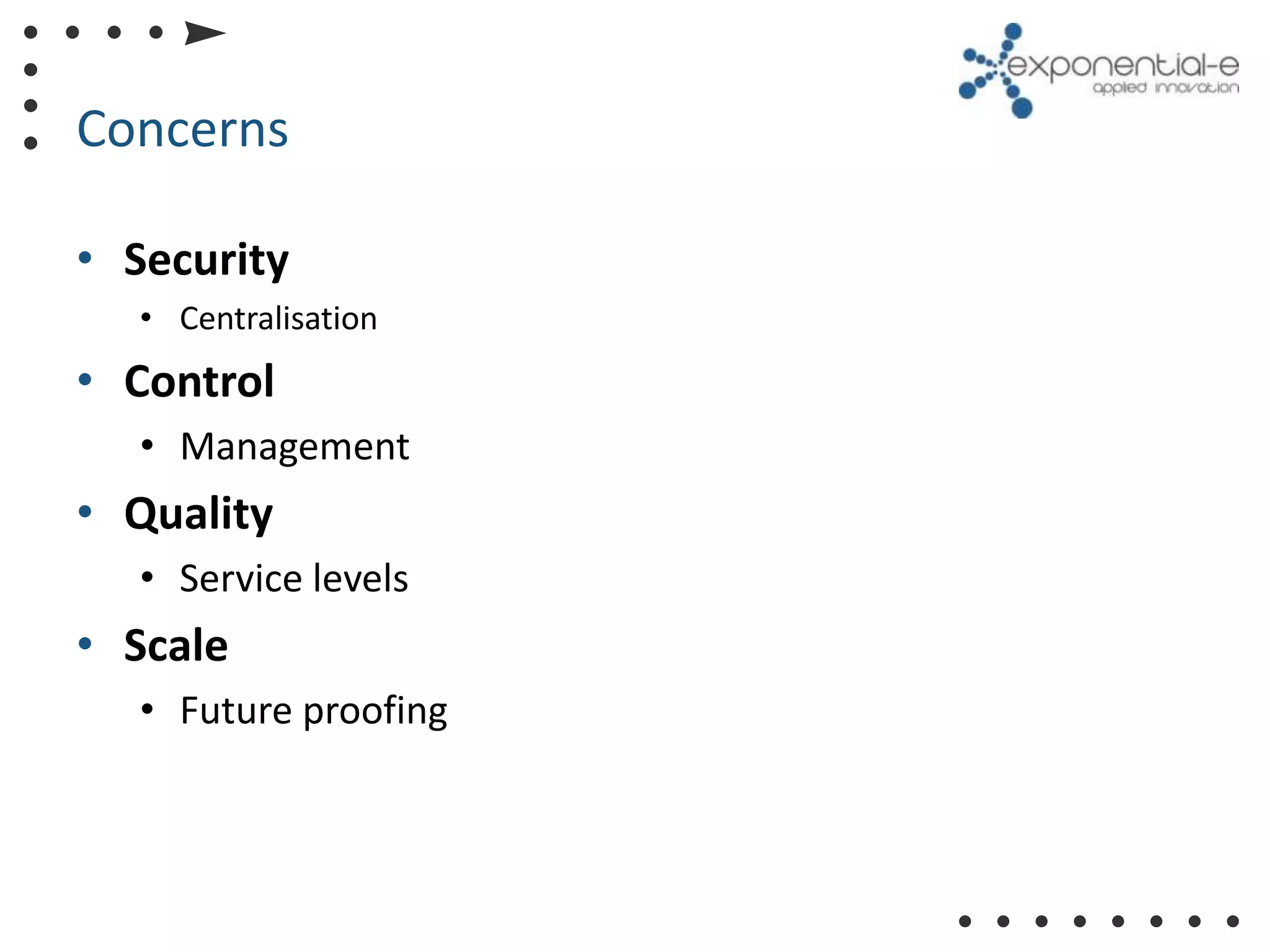 Concerns

• Security
  • Centralisation
• Control
  • Management
• Quality
  • Service levels
• Scale
  • Future proofing
 