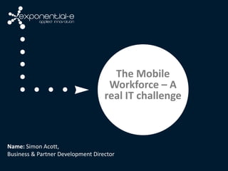The Mobile
                                    Workforce – A
                                   real IT challenge



Name: Simon Acott,
Business & Partner Development Director
 