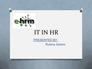 IT IN HR
PRESENTED BY :
Rubina Isidore
 