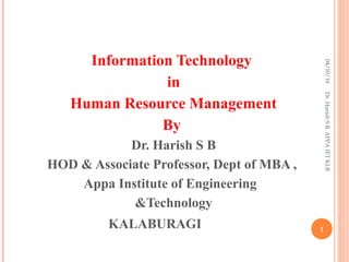 Information Technology
in
Human Resource Management
By
Dr. Harish S B
HOD & Associate Professor, Dept of MBA ,
Appa Institute of Engineering
&Technology
KALABURAGI
04/10/16
1
Dr.HarishSB,APPAIETKLB
 