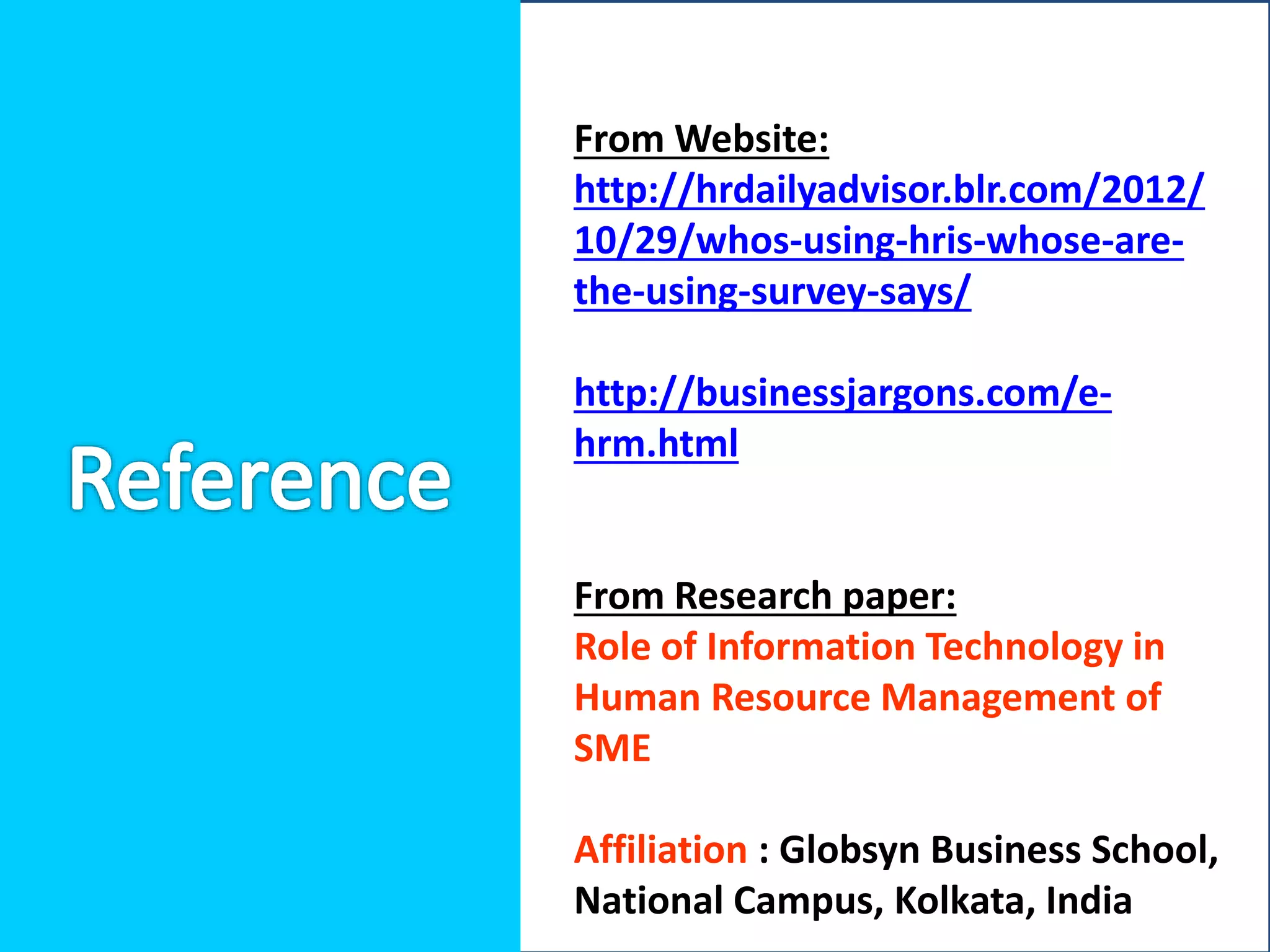 From Website:
http://hrdailyadvisor.blr.com/2012/
10/29/whos-using-hris-whose-are-
the-using-survey-says/
http://businessjargons.com/e-
hrm.html
From Research paper:
Role of Information Technology in
Human Resource Management of
SME
Affiliation : Globsyn Business School,
National Campus, Kolkata, India
 