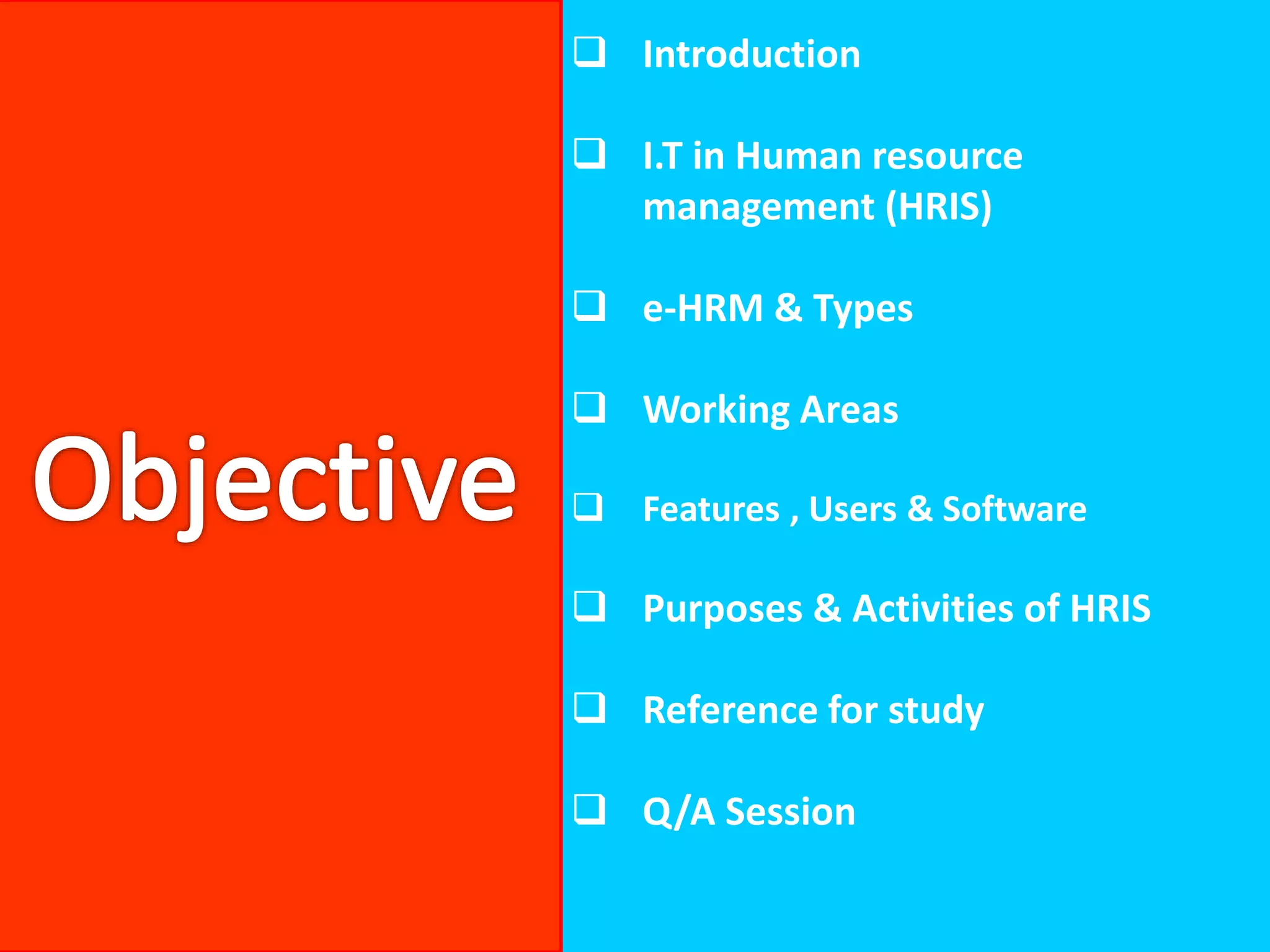  Introduction
 I.T in Human resource
management (HRIS)
 e-HRM & Types
 Working Areas
 Features , Users & Software
 Purposes & Activities of HRIS
 Reference for study
 Q/A Session
 