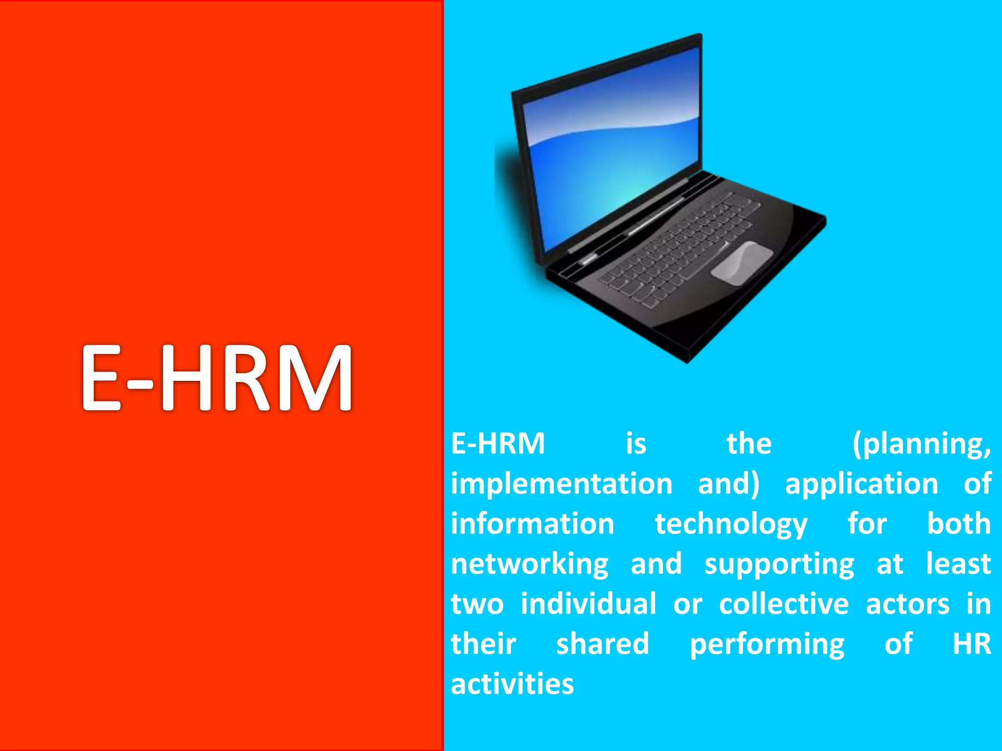 E-HRM is the (planning,
implementation and) application of
information technology for both
networking and supporting at least
two individual or collective actors in
their shared performing of HR
activities
 