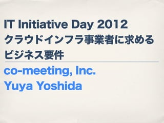 IT Initiative Day 2012
クラウドインフラ事業者に求める
ビジネス要件
co-meeting, Inc.
Yuya Yoshida
 
