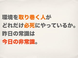 環境を取り巻く人が
どれだけ必死にやっているか。
昨日の常識は
今日の非常識。
 