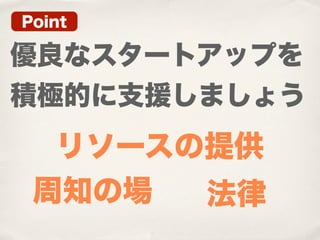 Point

優良なスタートアップを
積極的に支援しましょう
  リソースの提供
 周知の場  法律
 