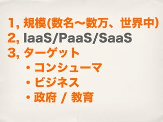 1, 規模(数名∼数万、世界中）
2, IaaS/PaaS/SaaS
3, ターゲット
  ・コンシューマ
  ・ビジネス
 ・政府 / 教育
 