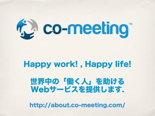 Happy work! , Happy life!

 世界中の「働く人」を助ける
 Webサービスを提供します.

 http://about.co-meeting.com/
 