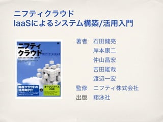 ニフティクラウド
IaaSによるシステム構築/活用入門

         著者 石田健亮
            岸本康二
            仲山昌宏
            吉田雄哉
            渡辺一宏
         監修 ニフティ株式会社
         出版 翔泳社
 