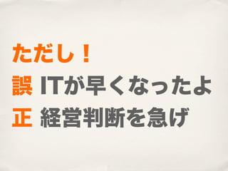 ただし！
誤 ITが早くなったよ
正 経営判断を急げ
 
