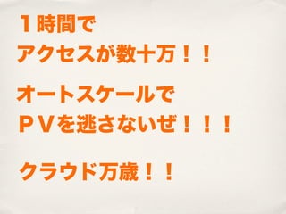 １時間で
アクセスが数十万！！

オートスケールで
ＰＶを逃さないぜ！！！

クラウド万歳！！
 