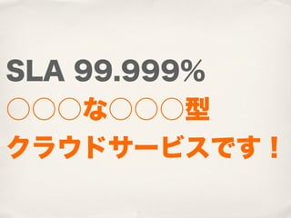 SLA 99.999%
○○○な○○○型
クラウドサービスです！
 