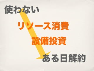 使わない
 リソース消費
   設備投資
       ある日解約
 