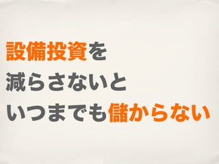 設備投資を
減らさないと
いつまでも儲からない
 