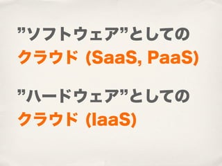 ソフトウェア としての
クラウド (SaaS, PaaS)

 ハードウェア としての
クラウド (IaaS)
 