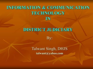 INFORMATION & COMMUNICATION
TECHNOLOGY
IN
DISTRICT JUDICIARY
By:
Talwant Singh, DHJS
talwant@yahoo.com
 