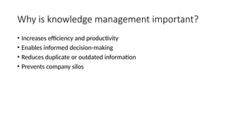 Why is knowledge management important?
• Increases efficiency and productivity
• Enables informed decision-making
• Reduces duplicate or outdated information
• Prevents company silos
 