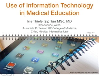 Use of Information Technology
in Medical Education
Iris Thiele Isip Tan MSc, MD
@endocrine_witch
Associate Professor, UP College of Medicine
Chief, Medical Informatics Unit

6 Feb 2014

iPad by Sean MacEntee http://ﬂic.kr/p/bC9Tb9
Thursday, February 6, 14

 