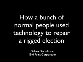 How a bunch of
normal people used
technology to repair
  a rigged election
      Selena Deckelmann
     End Point Corporation
 