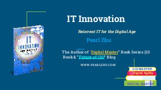 IT Innovation
Reinvent IT for the Digital Age
Pearl Zhu
The Author of “Digital Master” Book Series (10
Book & “Future of CIO” Blog
WWW.PEARLZHU.COM
CIO MASTER
Digital Agility
DIGITAL MASTER
 