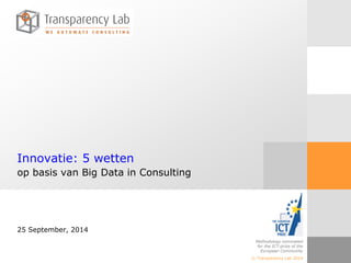 © Transparency Lab 2012 
Slide 1 
© Transparency Lab 2014 
Methodology nominated 
for the ICT-prize of the 
European Community 
Innovatie: 5 wettenop basis van Big Data in Consulting25 September, 2014 
© Transparency Lab 2014  