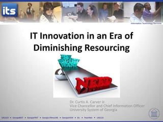 IT Innovation in an Era of
                           Diminishing Resourcing




                                                                 Dr. Curtis A. Carver Jr.
                                                                 Vice Chancellor and Chief Information Officer
                                                                 University System of Georgia
GALILEO   GeorgiaBEST   GeorgiaFIRST   Georgia ONmyLINE   GeorgiaVIEW   GIL   PeachNet   USG123
 