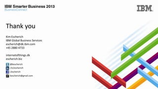 IBM

Thank you
Kim Escherich
IBM Global Business Services
escherich@dk.ibm.com
+45 2880 4733
internetofthings.dk
escherich.biz
@kescherich
/in/escherich
/escherich
kescherich@gmail.com

25

© 2013 IBM Corporation

 