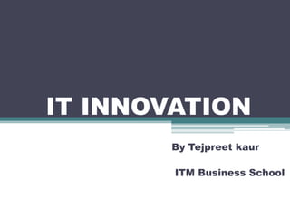 IT INNOVATION By Tejpreetkaur ITM Business School 