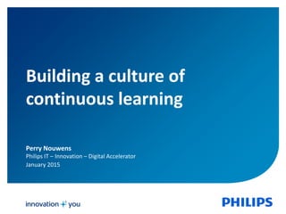 January 20151
Building a culture of
continuous learning
Perry Nouwens
Philips IT – Innovation – Digital Accelerator
January 2015
 