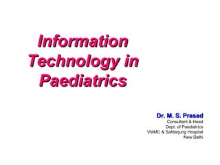 InformationInformation
Technology inTechnology in
PaediatricsPaediatrics
Dr. M. S. PrasadDr. M. S. Prasad
Consultant & Head
Dept. of Paediatrics
VMMC & Safdarjung Hospital
New Delhi
 