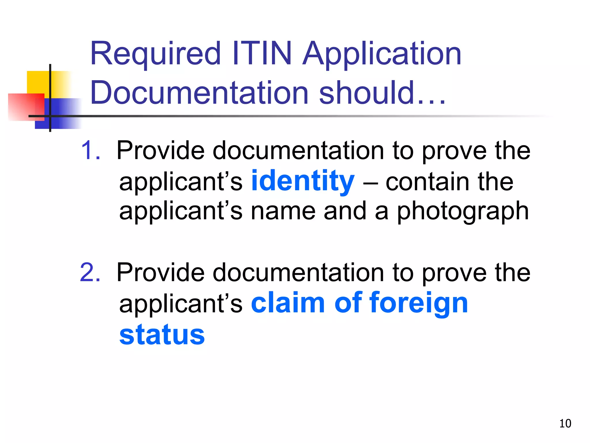 Required ITIN Application Documentation should… 1.   Provide documentation to prove the applicant’s  identity   – contain the applicant’s name and a photograph 2.   Provide documentation to prove the applicant’s  claim of   foreign status 