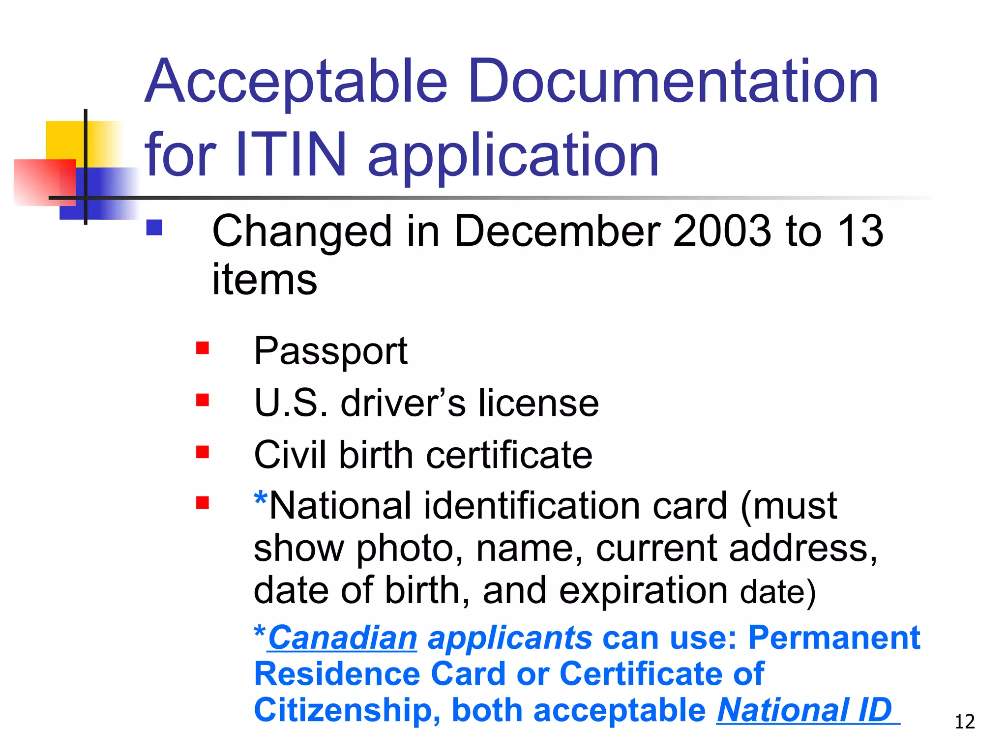 Acceptable Documentation for ITIN application Changed in December 2003 to 13 items Passport U.S. driver’s license Civil birth certificate * National identification card (must show photo, name, current address, date of birth, and expiration  date) * Canadian  applicants  can use: Permanent Residence Card or Certificate of Citizenship, both acceptable  National ID  