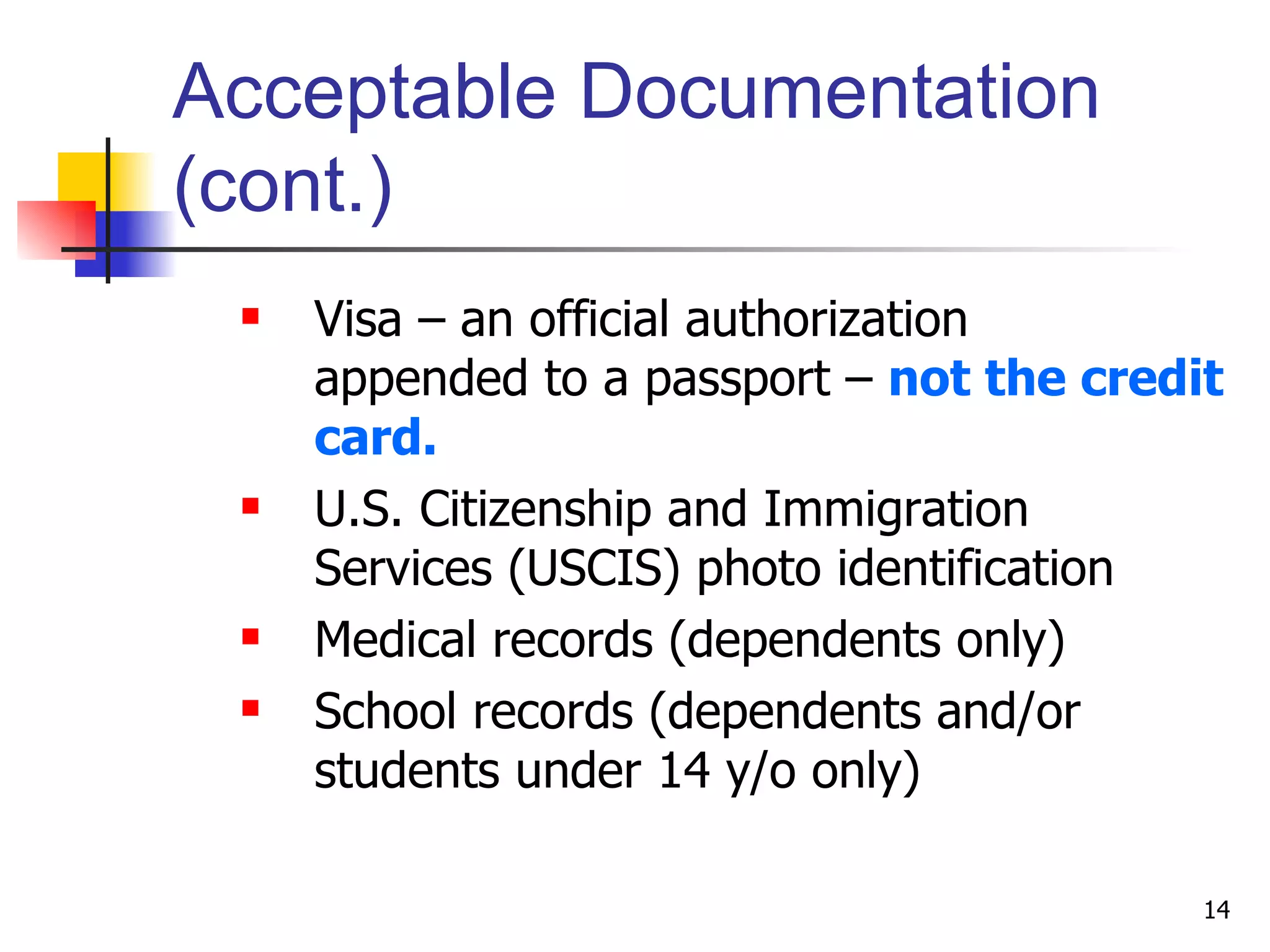 Acceptable Documentation (cont.) Visa – an official authorization  appended to a passport –  not the credit card.  U.S. Citizenship and Immigration  Services (USCIS) photo identification Medical records (dependents only) School records (dependents and/or students under 14 y/o only) 
