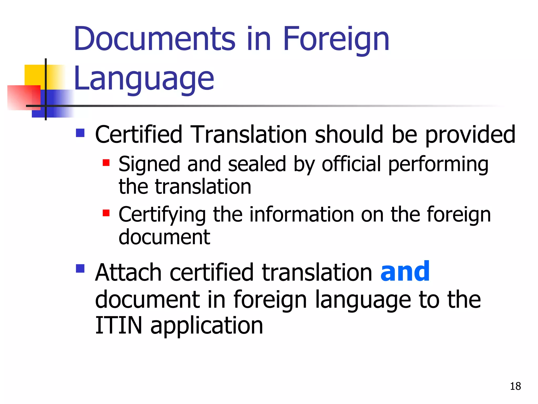 Documents in Foreign Language Certified Translation should be provided Signed and sealed by official performing the translation Certifying the information on the foreign document Attach certified translation  and   document in foreign language to the ITIN application 