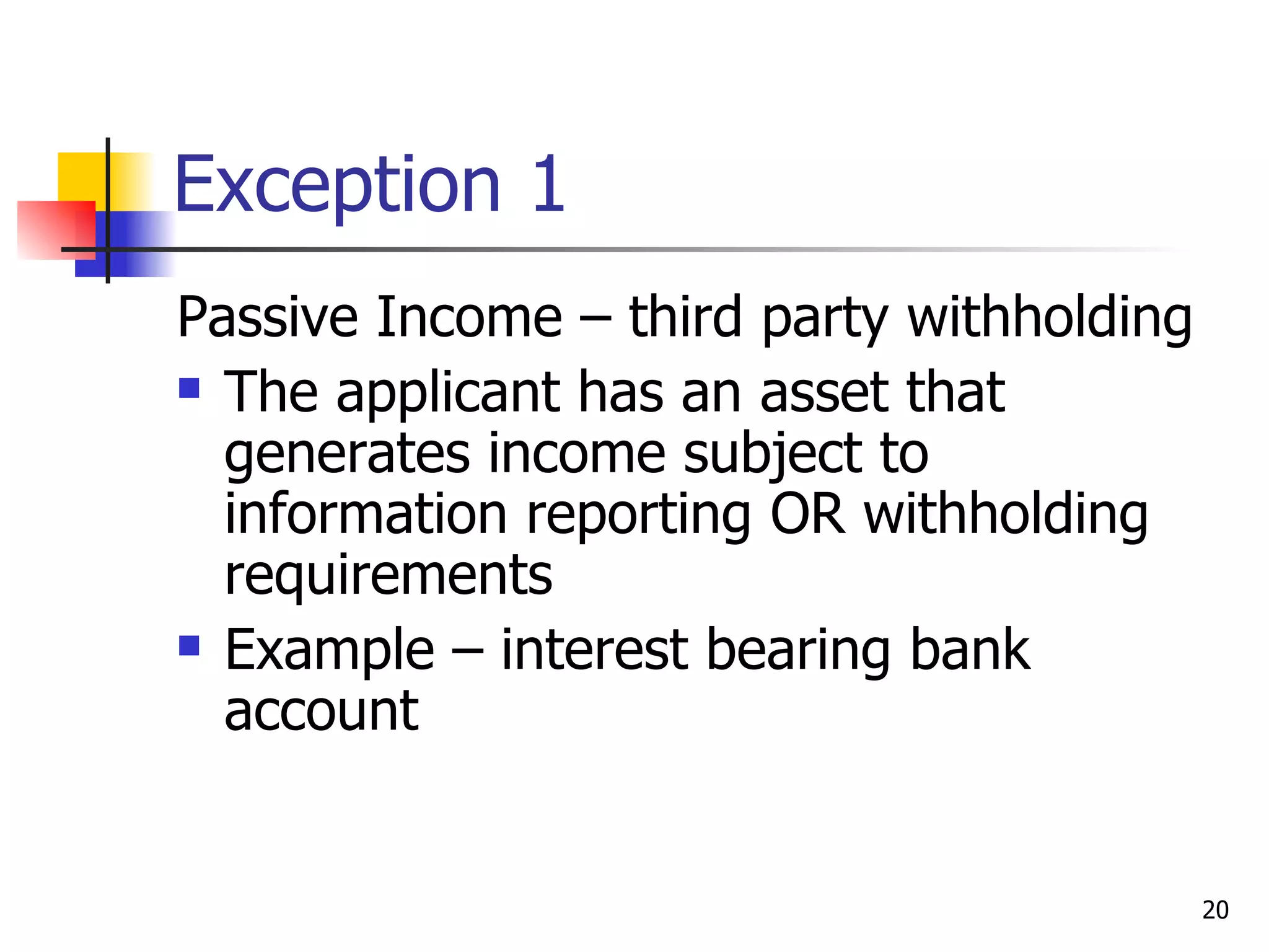 Exception 1 Passive Income – third party withholding  The applicant has an asset that generates income subject to information reporting OR withholding requirements Example – interest bearing bank account  